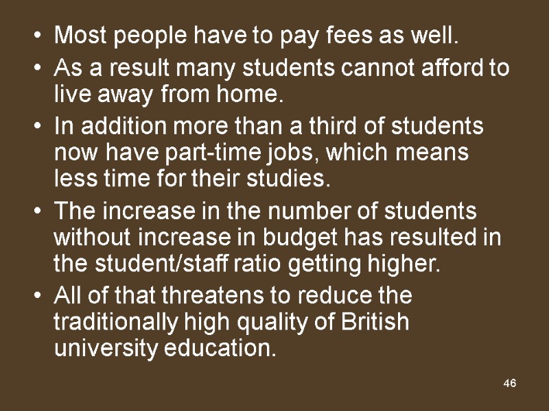 46 Most people have to pay fees as well. As a result many students